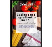 Cucina con 5 ingredienti o meno!: Mangia sano con quello che hai in frigo