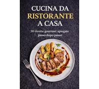Cucina da ristorante a casa: 30 ricette gourmet spiegate passo dopo passo