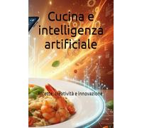 Cucina e intelligenza artificiale: Ricette, creatività e innovazione (Vita Moderna: Famiglia, Cibo e Intelligenza Artificiale)