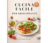 CUCINA FACILE PER PRINCIPIANTI: 120+ Ricette dall'Antipasto al Contorno. Facile, Veloce e Gustose con ingredienti Semplici e Comuni.