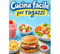 Cucina facile per ragazzi: Ricette facili, veloci e super golose per imparare a cucinare da zero, anche se hai poco tempo e nessuna esperienza