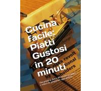 Cucina facile: Piatti Gustosi in 20 minuti: Dai primi ai dolci: 30 ricette semplici e veloci da preparare ogni giorno