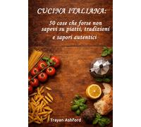 Cucina italiana: 50 cose che forse non sapevi su piatti, tradizioni e sapori autentici