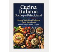Cucina Italiana Facile per Principianti: Ricette Tradizionali Spiegate Passo dopo Passo - Edizione Bilingue Italiano & English