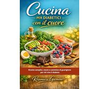 Cucina per diabetici con il cuore: Ricette semplici, menù e cammino di guarigione per chi vive il diabete