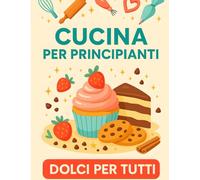 Cucina per principianti: Dolci per tutti. Un ricettario pratico e goloso con 100 dolci facili, veloci e alla portata di tutti. Scopri il piacere di ... ingredienti semplici e risultati garantiti.