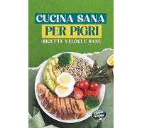 Cucina sana per pigri: Ricette Veloci e Sane per Persone Impegnate: Piatti Facili in 30 Minuti, Ricchi di Proteine e Poveri di Calorie per Dimagrire Senza Complicazioni