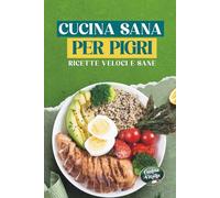 Cucina sana per pigri: Ricette Veloci e Sane per Persone Impegnate: Piatti Facili in 30 Minuti, Ricchi di Proteine e Poveri di Calorie per Dimagrire Senza Complicazioni