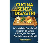 CUCINA SENZA DISASTRI: I Consigli dei Grandi Chef, gli Errori da Evitare e 50 Regole d'Oro per Famiglie e Appassionati