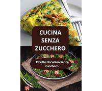 CUCINA SENZA ZUCCHERO: Ricette di cucina senza zucchero - dieta senza zucchero - alimentazione equilibrata