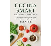 Cucina smart: Sana,Veloce,Irresistibile. 77 ricette che trasformano la cucina in un’esperienza semplice e gustosa.