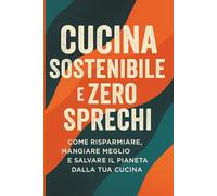 Cucina Sostenibile e Zero Sprechi: Come Risparmiare, Mangiare Meglio e Salvare il Pianeta dalla Tua Cucina