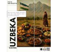 Cucina uzbeka: Oltre 100 ricette semplici, autentiche e variegate: Plov, Manti, Lagman, Samsa e i tesori della Via della Seta