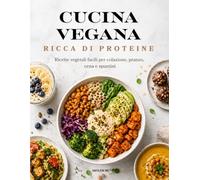 CUCINA VEGANA RICCA DI PROTEINE: Ricette vegetali facili per colazione, pranzo, cena e spuntini
