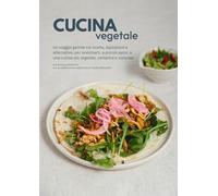 Cucina vegetale. Un viaggio gentile tra ricette, ispirazioni e alternative, per avvicinarti, a piccoli passi, a una cucina più vegetale, semplice e naturale