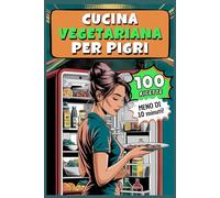 Cucina Vegetariana Per Pigri: 100 Ricette Facili e Veloci Pronte in 10 Minuti per Pigroni Cronici Veg