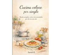Cucina veloce per single: Ricette semplici, veloci ed economiche per chi vive da solo