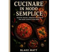 CUCINARE IN MODO SEMPLICE: Ricette veloci, fresche e saporite per ogni cuoco casalingo (Un libro di cucina)