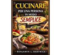 Cucinare per una persona in modo semplice: Una guida pratica per preparare pasti nutrienti ed economici per una persona. (La serie "Elementi essenziali di cucina" di Benjamin L. Hartwick)