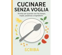 Cucinare Senza Voglia: Ricette per quando non hai tempo, voglia, pazienza o ingredienti