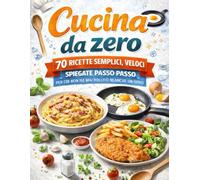 Cucino da zero: 70 ricette semplici, veloci, spiegate passo passo, per chi non ha mai bollito neanche un uovo.