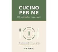 Cucino per Me: 105 ricette italiane monoporzione: veloci, economiche e senza sprechi. Il ricettario per chi vive solo (o quasi)