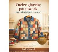 Cucire giacche patchwork per principianti e senior: Progetti in tessuto passo dopo passo, utilizzando tecniche semplici, con comodità e sicurezza