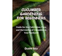 CUCUMBER GARDENING FOR BEGINNERS: Guide for Cultivation, Care and Harvesting of Cucumber in your Backyard