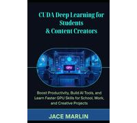 CUDA Deep Learning for Students & Content Creators: Boost Productivity, Build AI Tools, and Learn Faster GPU Skills for School, Work, and Creative Project
