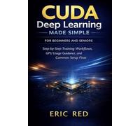 CUDA Deep Learning Made Simple For Beginners and Seniors: Step-by-Step Training Workflows, GPU Usage Guidance, and Common Setup Fixes