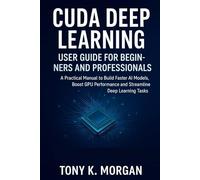CUDA Deep Learning User Guide for Beginners and Professionals: A Practical Manual to Build Faster AI Models, Boost GPU Performance and Streamline Deep Learning Tasks (AI and robotics update)