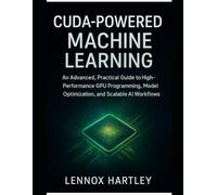 CUDA-Powered Machine Learning: An Advanced, Practical Guide to High-Performance GPU Programming, Model Optimization, and Scalable AI Workflows