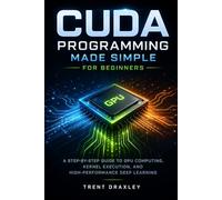 CUDA Programming Made Simple for Beginners: A Step-by-Step Guide to GPU Computing, Kernel Execution, and High-Performance Deep Learning