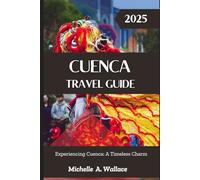 Cuenca Travel Guide 2025: Experiencing Cuenca: A Timeless Charm (Latitude Legends: Stories and Trails Across the Globe)