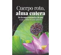 Cuerpo roto, alma entera: De la supervivencia a la paz. Lo que el dolor no pudo quitarme