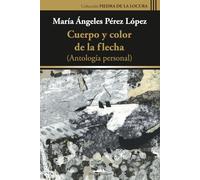 Cuerpo y color de la flecha: Antología personal (Colección Piedra de la locura)