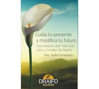 Cuida tu presente y modifica tu futuro: Naturalmente dale Vida a tus Años y Consigue tus Sueños