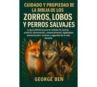CUIDADO Y PROPIEDAD DE LA BIBLIA DE ZORROS, LOBOS Y PERROS SALVAJES: La guía definitiva para el cuidado de caninos exóticos: alimentación, ... vivienda y seguridad de la vida silvestre