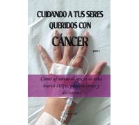 CUIDANDO A TUS SERES QUERIDOS CON CÁNCER: Como afrontar el inicio de esta nueva etapa, prevenciones y decisiones