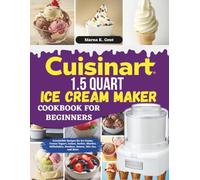 Cuisinart 1.5 Quart Ice Cream Maker Cookbook For Beginners: Irresistible Recipes for Ice Cream, Frozen Yogurt, Gelato, Sorbet, Sherbet, Milkshakes, Sundaes, Sauces, Mix-Ins, and More