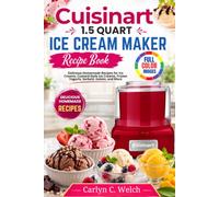 Cuisinart 1.5 Quart Ice Cream Maker Recipe Book: Delicious Homemade Recipes for Ice Creams, Custard-Style Ice Creams, Frozen Yogurts, Sorbets, Gelato, and More