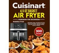Cuisinart 4.5 QT Basket Air Fryer Cookbook For Beginners: 300 Simple, Crispy, and Delicious Air Fryer Recipes for Breakfast, Appetizers, Chicken, ... Vegetables, Baking, Desserts, and More