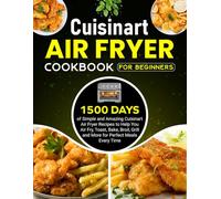 Cuisinart Air Fryer Cookbook For Beginners: 1500 Days of Simple and Amazing Cuisinart Air Fryer Recipes to Help You Air Fry, Toast, Bake, Broil, Grill and More for Perfect Meals Every Time