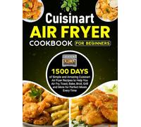 Cuisinart Air Fryer Cookbook For Beginners: 1500 Days of Simple and Amazing Cuisinart Air Fryer Recipes to Help You Air Fry, Toast, Bake, Broil, Grill and More for Perfect Meals Every Time