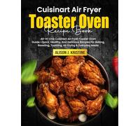 Cuisinart Air Fryer Toaster Oven Cookbook: All-In-One Cuisinart Air Fryer Toaster Oven Guide-Quick, Healthy, And Delicious Recipes For Baking, Roasting, Toasting, Air Frying & Everyday Meals