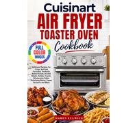 Cuisinart Air Fryer Toaster Oven Cookbook: Delicious Recipes for Crispy AirFried Favorites, Perfectly Baked Goods, Broiled Meats, Golden Toasts, ... Satisfying Mains, Sweet Desserts and More