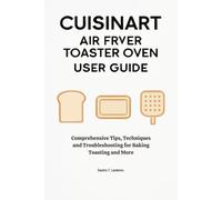 Cuisinart Air Fryer Toaster Oven User Guide: Comprehensive Tips, Techniques and Troubleshooting for Baking Toasting and More