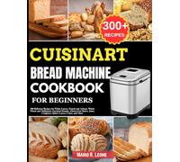 Cuisinart Bread Machine Cookbook for Beginners: 300 Delicious Recipes for White Loaves, French and Artisan, Whole Wheat and Multigrain, Enriched ... Jams, Compotes, Quick Loaves, Cakes, and More