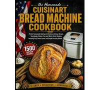 Cuisinart Bread Machine Cookbook: Perfect Homemade Baking with Delicious Artisan Breads, Sourdough, Gluten-Free and Whole Grain Recipes, Including Easy Sweet Loaves and Simple Everyday Breads