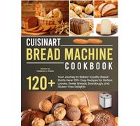 Cuisinart Bread Machine Cookbook: Your Journey to Bakery-Quality Bread Starts Here: 120+ Easy Recipes for Perfect Loaves, Sweet Breads, Sourdough, and Gluten-Free Delights